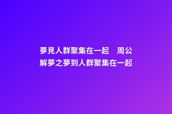 夢見人群聚集在一起　周公解夢之夢到人群聚集在一起